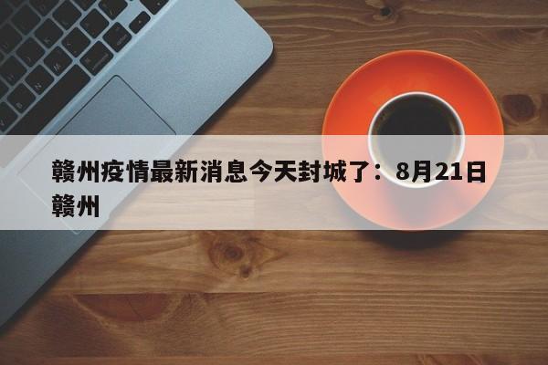 赣州疫情最新消息今天封城了：8月21日 赣州