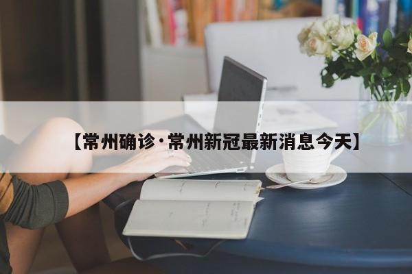 【常州确诊·常州新冠最新消息今天】