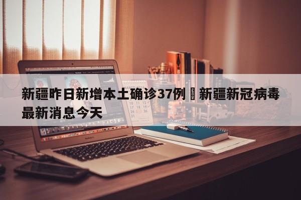 新疆昨日新增本土确诊37例›新疆新冠病毒最新消息今天