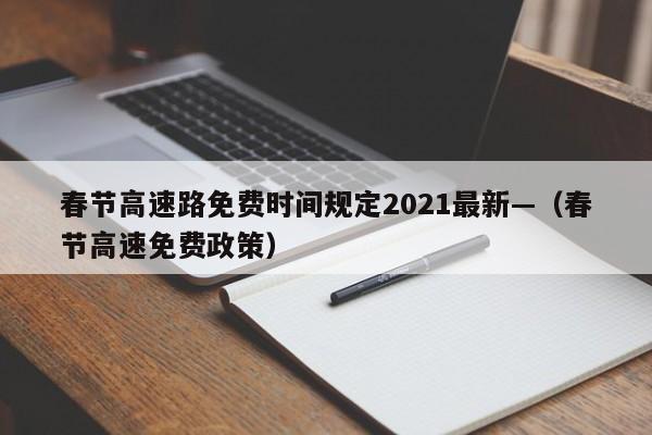 春节高速路免费时间规定2021最新—（春节高速免费政策）