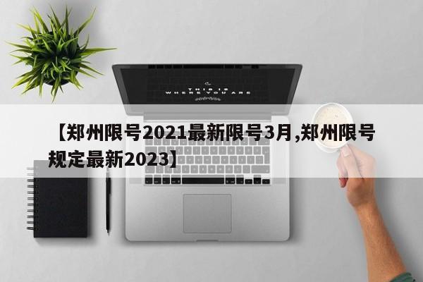 【郑州限号2021最新限号3月,郑州限号规定最新2023】