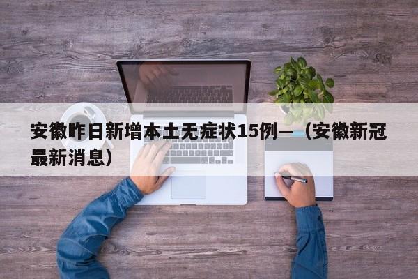 安徽昨日新增本土无症状15例—（安徽新冠最新消息）