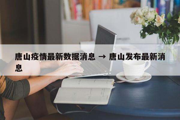 唐山疫情最新数据消息 → 唐山发布最新消息