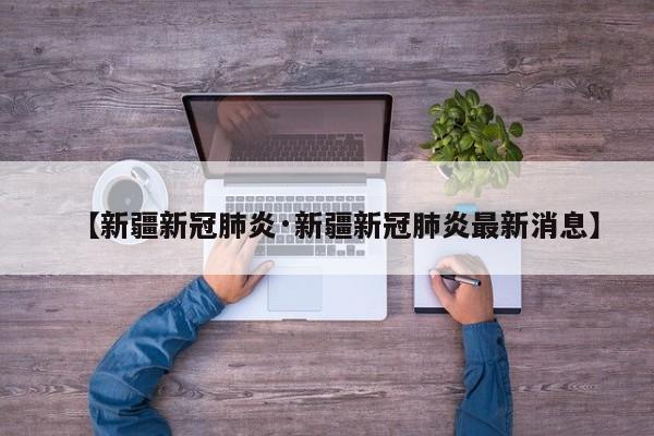 【新疆新冠肺炎·新疆新冠肺炎最新消息】