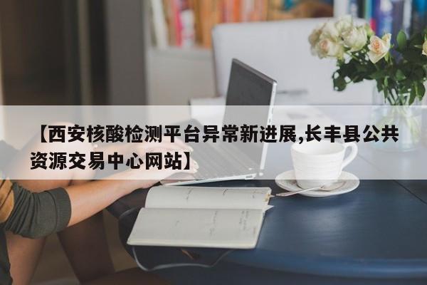【西安核酸检测平台异常新进展,长丰县公共资源交易中心网站】