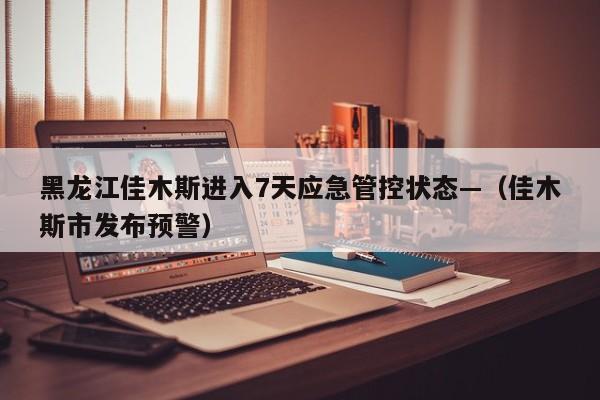 黑龙江佳木斯进入7天应急管控状态—(佳木斯市发布预警)