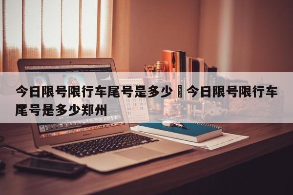 今日限号限行车尾号是多少›今日限号限行车尾号是多少郑州
