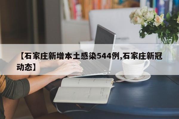 【石家庄新增本土感染544例,石家庄新冠动态】