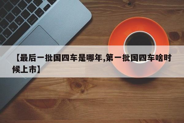 【最后一批国四车是哪年,第一批国四车啥时候上市】