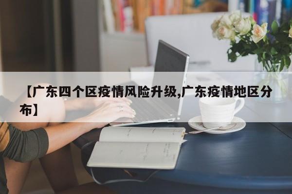 【广东四个区疫情风险升级,广东疫情地区分布】
