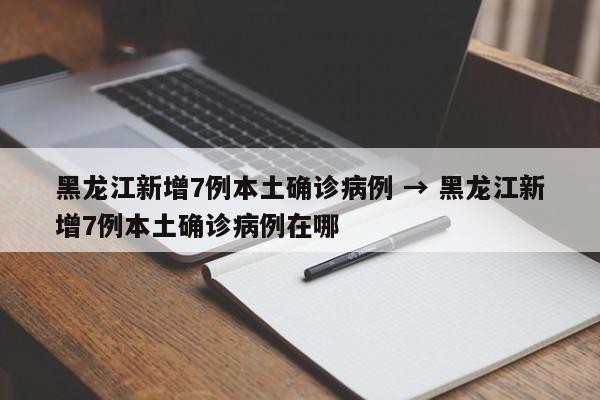 黑龙江新增7例本土确诊病例 → 黑龙江新增7例本土确诊病例在哪
