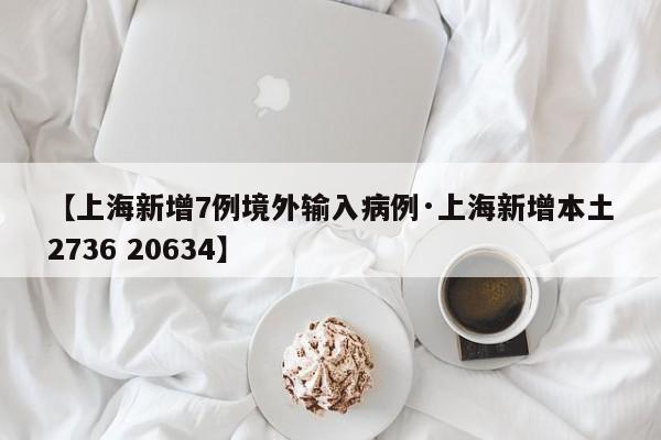 【上海新增7例境外输入病例·上海新增本土2736 20634】