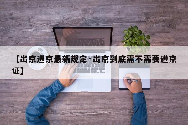 【出京进京最新规定·出京到底需不需要进京证】