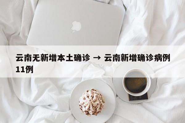 云南无新增本土确诊 → 云南新增确诊病例11例