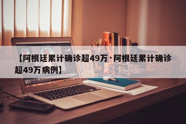 【阿根廷累计确诊超49万·阿根廷累计确诊超49万病例】