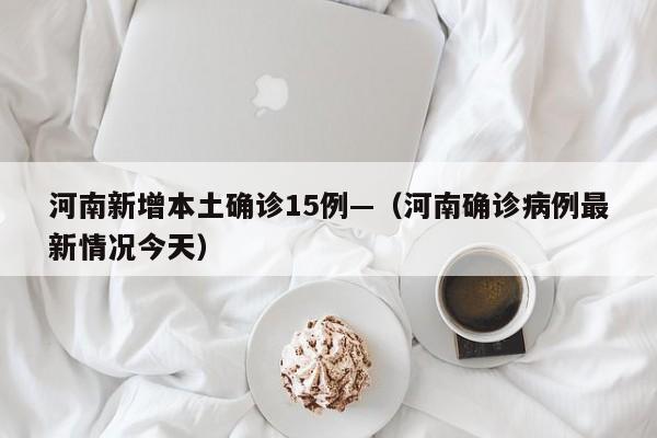 河南新增本土确诊15例—（河南确诊病例最新情况今天）
