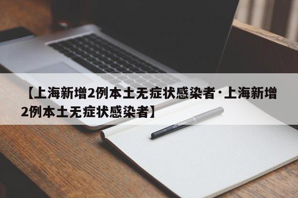 【上海新增2例本土无症状感染者·上海新增2例本土无症状感染者】