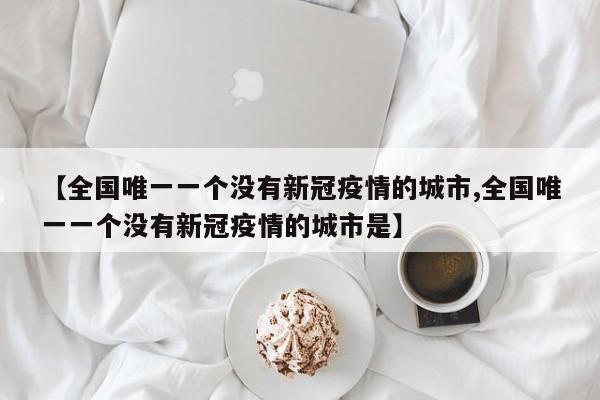 【全国唯一一个没有新冠疫情的城市,全国唯一一个没有新冠疫情的城市是】