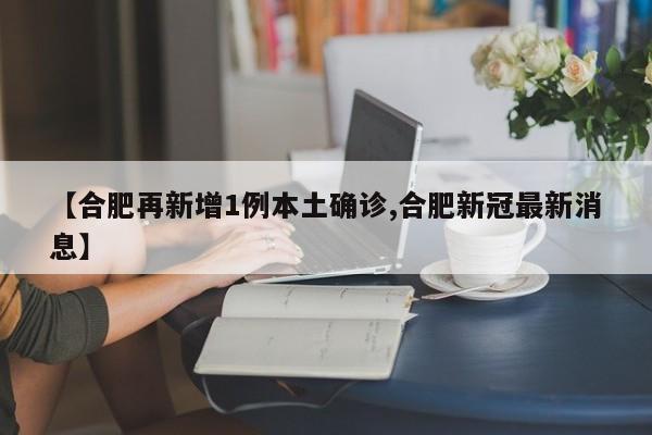 【合肥再新增1例本土确诊,合肥新冠最新消息】