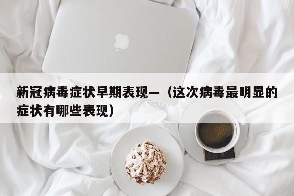 新冠病毒症状早期表现—（这次病毒最明显的症状有哪些表现）