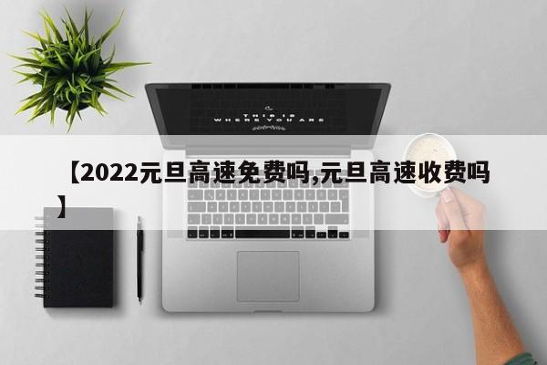 【2022元旦高速免费吗,元旦高速收费吗】