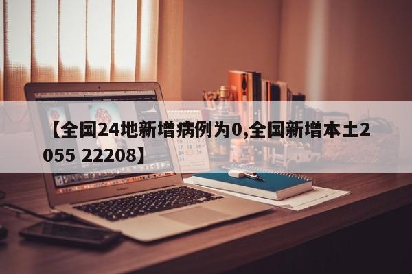 【全国24地新增病例为0,全国新增本土2055 22208】