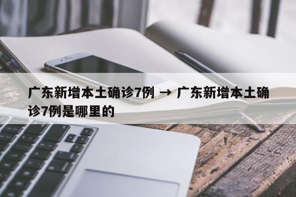 广东新增本土确诊7例 → 广东新增本土确诊7例是哪里的