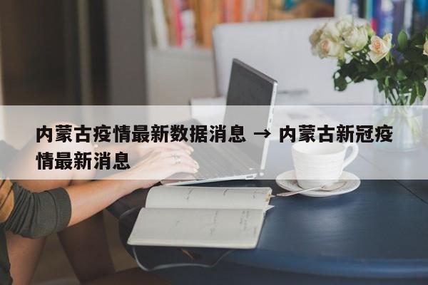 内蒙古疫情最新数据消息 → 内蒙古新冠疫情最新消息