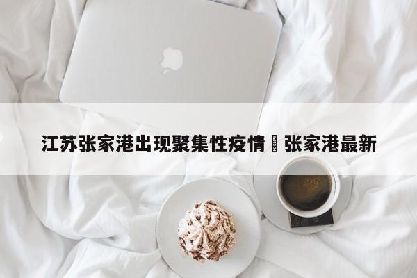 江苏张家港出现聚集性疫情›张家港最新