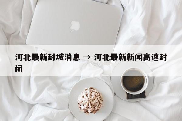 河北最新封城消息 → 河北最新新闻高速封闭