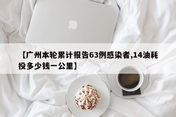 【广州本轮累计报告63例感染者,14油耗投多少钱一公里】