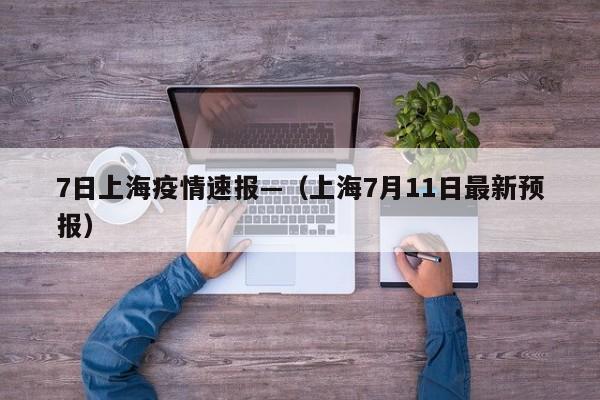 7日上海疫情速报—（上海7月11日最新预报）
