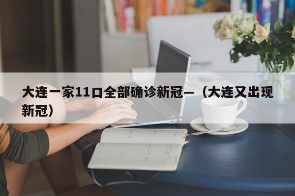 大连一家11口全部确诊新冠—(大连又出现新冠)