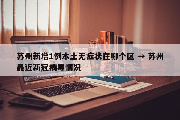 苏州新增1例本土无症状在哪个区 → 苏州最近新冠病毒情况
