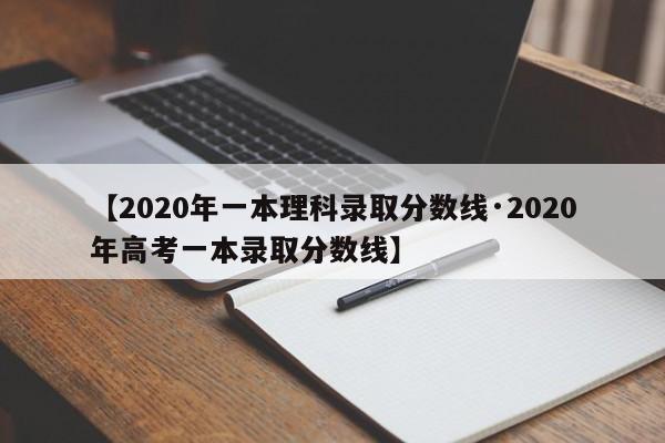 【2020年一本理科录取分数线·2020年高考一本录取分数线】
