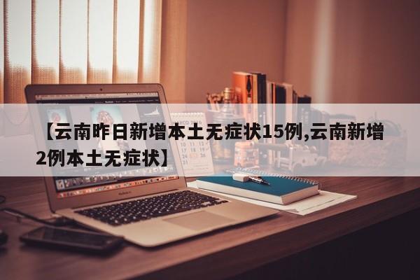 【云南昨日新增本土无症状15例,云南新增2例本土无症状】