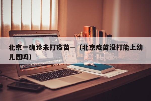 北京一确诊未打疫苗—（北京疫苗没打能上幼儿园吗）