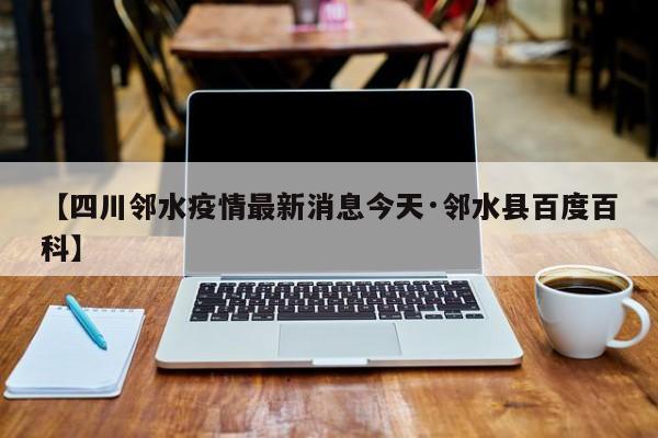 【四川邻水疫情最新消息今天·邻水县百度百科】