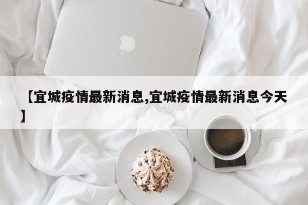 【宜城疫情最新消息,宜城疫情最新消息今天】
