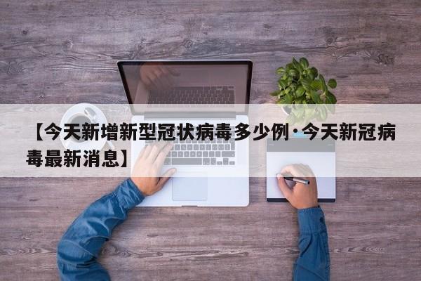 【今天新增新型冠状病毒多少例·今天新冠病毒最新消息】
