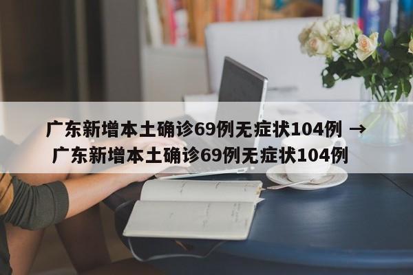 广东新增本土确诊69例无症状104例 → 广东新增本土确诊69例无症状104例