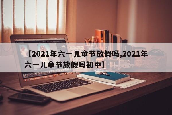 【2021年六一儿童节放假吗,2021年六一儿童节放假吗初中】