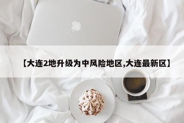 【大连2地升级为中风险地区,大连最新区】