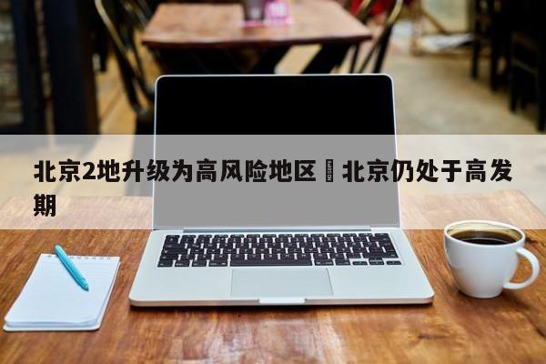 北京2地升级为高风险地区›北京仍处于高发期