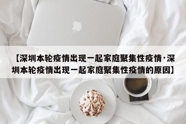 【深圳本轮疫情出现一起家庭聚集性疫情·深圳本轮疫情出现一起家庭聚集性疫情的原因】