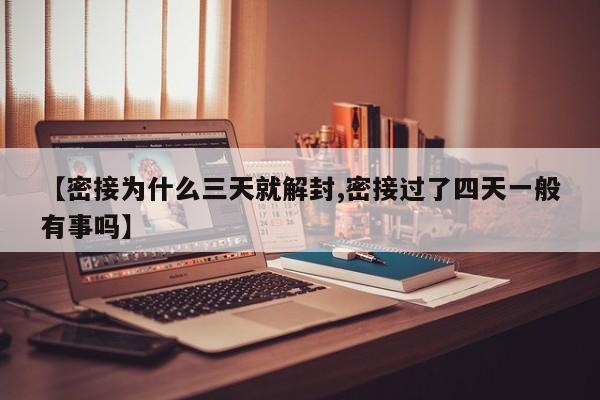 【密接为什么三天就解封,密接过了四天一般有事吗】