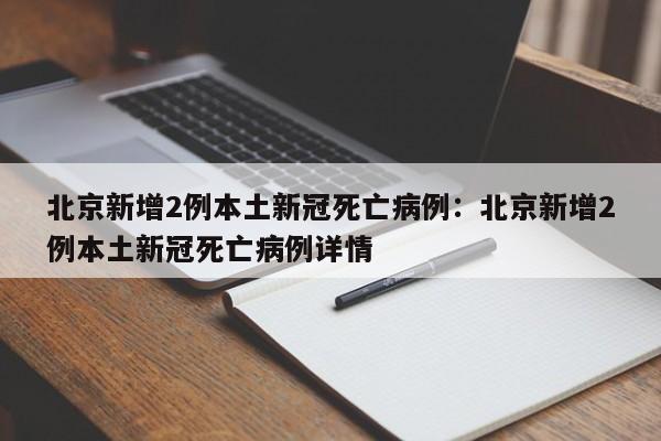 北京新增2例本土新冠死亡病例：北京新增2例本土新冠死亡病例详情