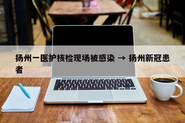 扬州一医护核检现场被感染 → 扬州新冠患者