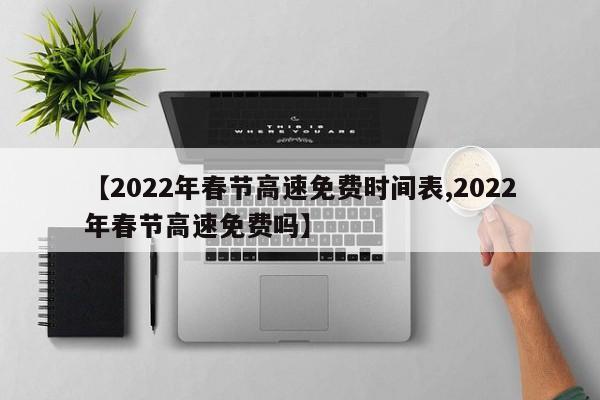 【2022年春节高速免费时间表,2022年春节高速免费吗】