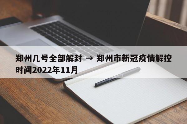 郑州几号全部解封 → 郑州市新冠疫情解控时间2022年11月
